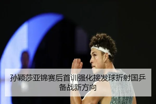孙颖莎亚锦赛后首训强化接发球折射国乒备战新方向